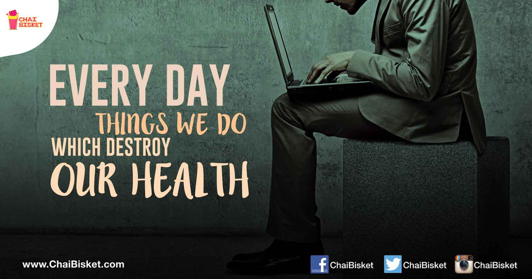 Presenting Everyday Things We Do, Which Will Destroy our Health For Sure!
